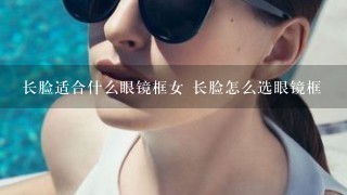 长脸适合什么眼镜框女 长脸怎么选眼镜框