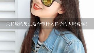 尖长脸的男生适合带什么样子的大眼镜框？