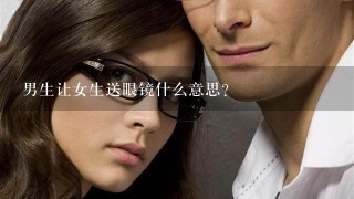 男生让女生送眼镜什么意思？