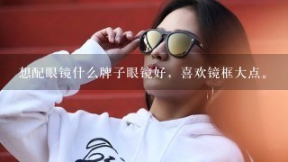 想配眼镜什么牌子眼镜好，喜欢镜框大点。