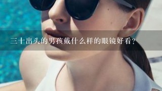 3十出头的男孩戴什么样的眼镜好看？