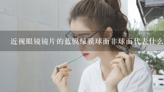 近视眼镜镜片的蓝膜绿膜球面非球面代表什么？可得眼镜网的框架眼镜怎样？谢谢！