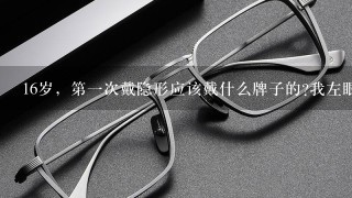 16岁，第1次戴隐形应该戴什么牌子的?我左眼500，右眼750.都有50-100的散光。具体度数我不记得了