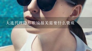 大连代理隐形眼镜报关需要什么资质