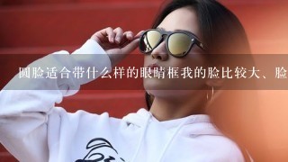 圆脸适合带什么样的眼睛框我的脸比较大、脸盆？