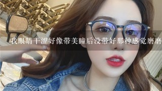 我眼睛干涩好像带美瞳后没带好那种感觉磨磨的我今天画完妆卸掉的时候洗了好机会不小心洗面奶进眼睛了特别