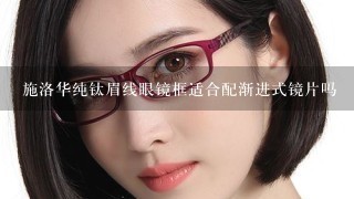 施洛华纯钛眉线眼镜框适合配渐进式镜片吗