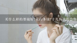 买什么样的墨镜好?大约多钱?十几快钱的会伤眼睛吗?