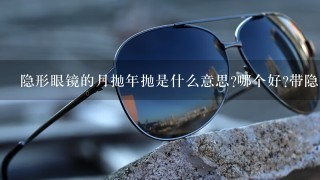 隐形眼镜的月抛年抛是什么意思?哪个好?带隐形眼镜有什么好处和坏处?