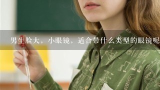 男生脸大，小眼镜，适合带什么类型的眼镜呢？