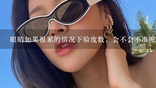 眼睛如果很累的情况下验度数，会不会不准呢