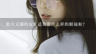 脸大又圆的女生适合带什么样的眼镜框？