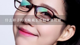 什么样子的美瞳戴上看起来很妖媚