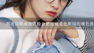 用洗洁精或洗衣粉会把近视变色眼镜的颜色洗掉吗？