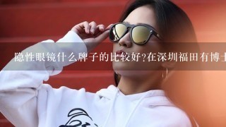 隐性眼镜什么牌子的比较好?在深圳福田有博士伦的专卖店吗?