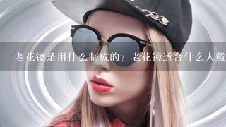 老花镜是用什么制成的？老花镜适合什么人戴？