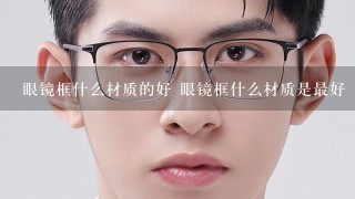 眼镜框什么材质的好 眼镜框什么材质是最好