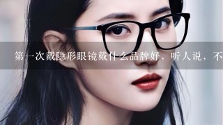 第1次戴隐形眼镜戴什么品牌好，听人说，不能戴，太软，太薄，的隐形眼镜，定型不好，要戴厚1点，定型才