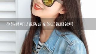 孕妈妈可以戴防蓝光的近视眼镜吗