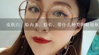 皮肤白，脸肉多，脸长，带什么种类的眼镜框比较好？什么颜色的？（女，15岁）