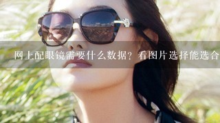 网上配眼镜需要什么数据？看图片选择能选合适吗？