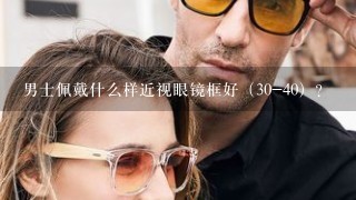 男士佩戴什么样近视眼镜框好（30-40）？