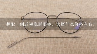 想配1副近视隐形眼镜，大概什么价格左右？