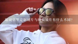 眼镜店里定制镜片与现做镜片有什么不同？