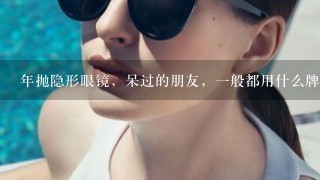 年抛隐形眼镜，呆过的朋友，1般都用什么牌子的？质