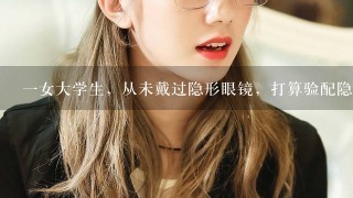 1女大学生，从未戴过隐形眼镜，打算验配隐形眼镜参加面试，验光双眼-6.00/-1.00*95，你会选择下列哪个隐形眼镜度...