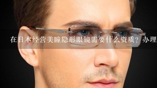 在日本经营美瞳隐形眼镜需要什么资质？办理什么证？ 办证有什么要求吗？