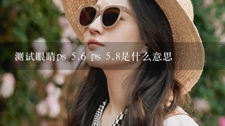 测试眼睛ps 5.6 ps 5.8是什么意思