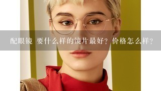 配眼镜 要什么样的镜片最好？价格怎么样？