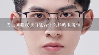 男士圆脸皮肤白适合什么样的眼镜框