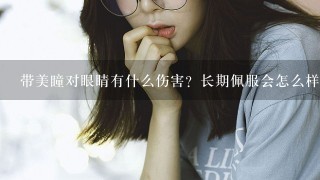 带美瞳对眼睛有什么伤害？长期佩服会怎么样？