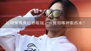 长期佩戴戴隐形眼镜，该使用哪种眼药水？