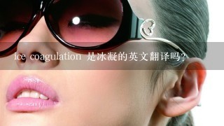 ice coagulation 是冰凝的英文翻译吗？