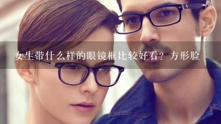 女生带什么样的眼镜框比较好看？方形脸