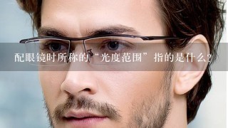 配眼镜时所称的“光度范围”指的是什么？