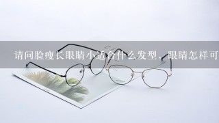 请问脸瘦长眼睛小适合什么发型，眼睛怎样可以好看1点