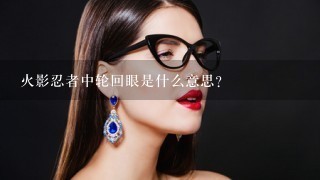 火影忍者中轮回眼是什么意思？