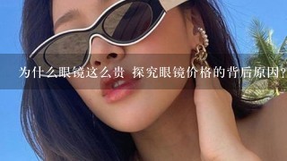 为什么眼镜这么贵 探究眼镜价格的背后原因？