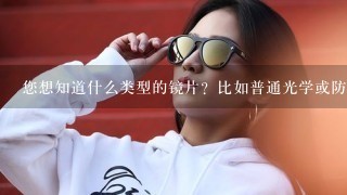 您想知道什么类型的镜片？比如普通光学或防辐射等特殊类型?