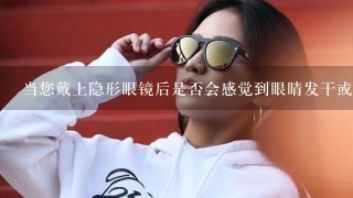 当您戴上隐形眼镜后是否会感觉到眼睛发干或刺痛的感觉？