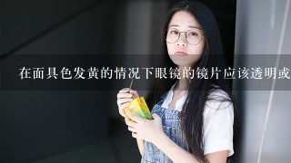 在面具色发黄的情况下眼镜的镜片应该透明或有色