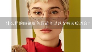 什么样的眼镜颜色最适合以以女椭圆脸适合?