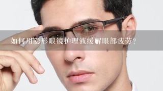 如何用隐形眼镜护理液缓解眼部疲劳?