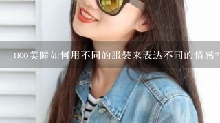 neo美瞳如何用不同的服装来表达不同的情感?